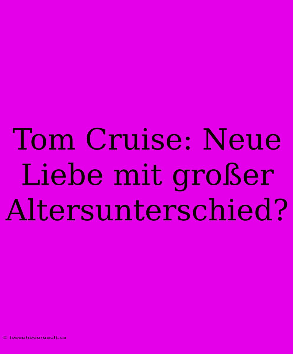 Tom Cruise: Neue Liebe Mit Großer Altersunterschied?