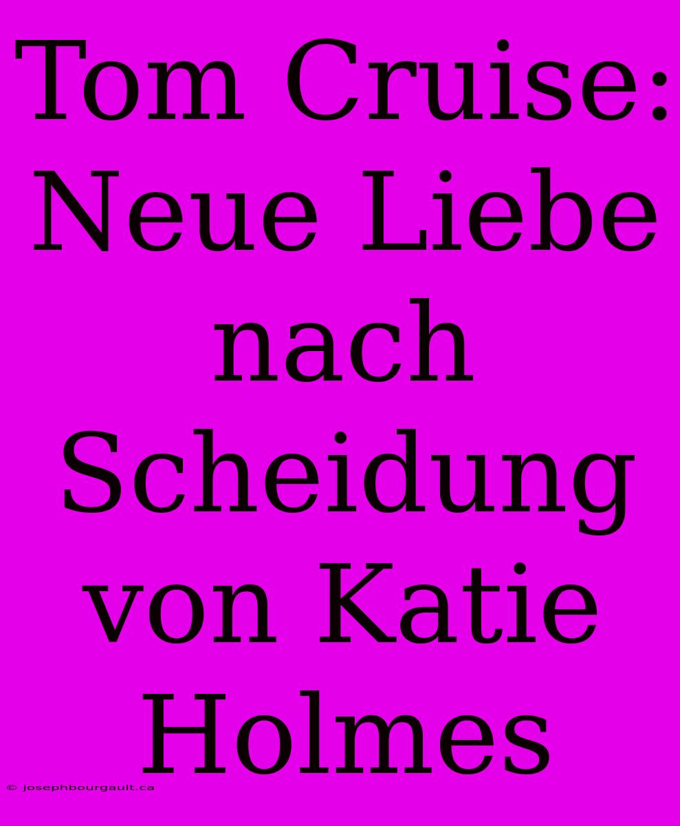 Tom Cruise: Neue Liebe Nach Scheidung Von Katie Holmes