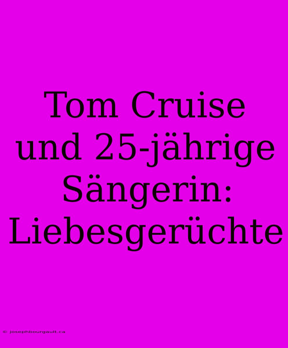 Tom Cruise Und 25-jährige Sängerin: Liebesgerüchte