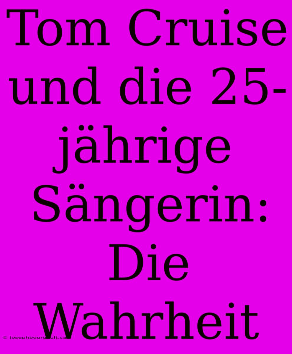 Tom Cruise Und Die 25-jährige Sängerin: Die Wahrheit