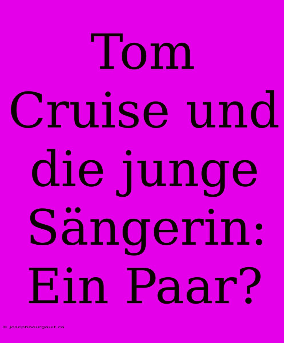 Tom Cruise Und Die Junge Sängerin: Ein Paar?