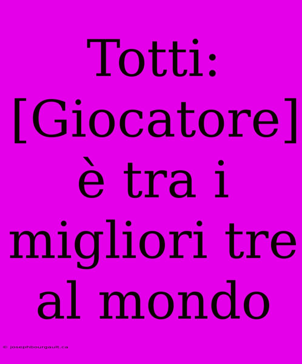 Totti: [Giocatore] È Tra I Migliori Tre Al Mondo