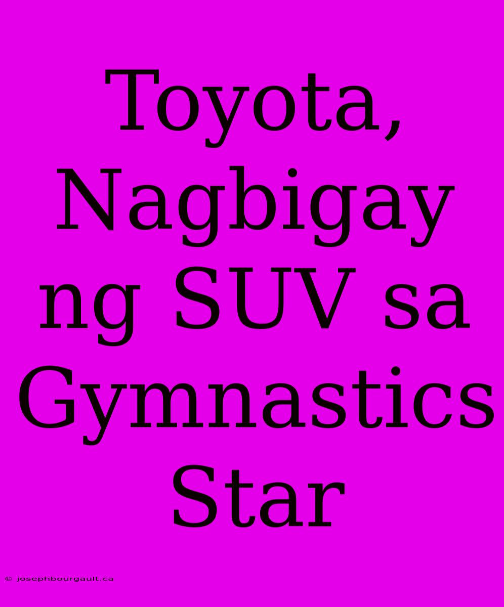 Toyota, Nagbigay Ng SUV Sa Gymnastics Star