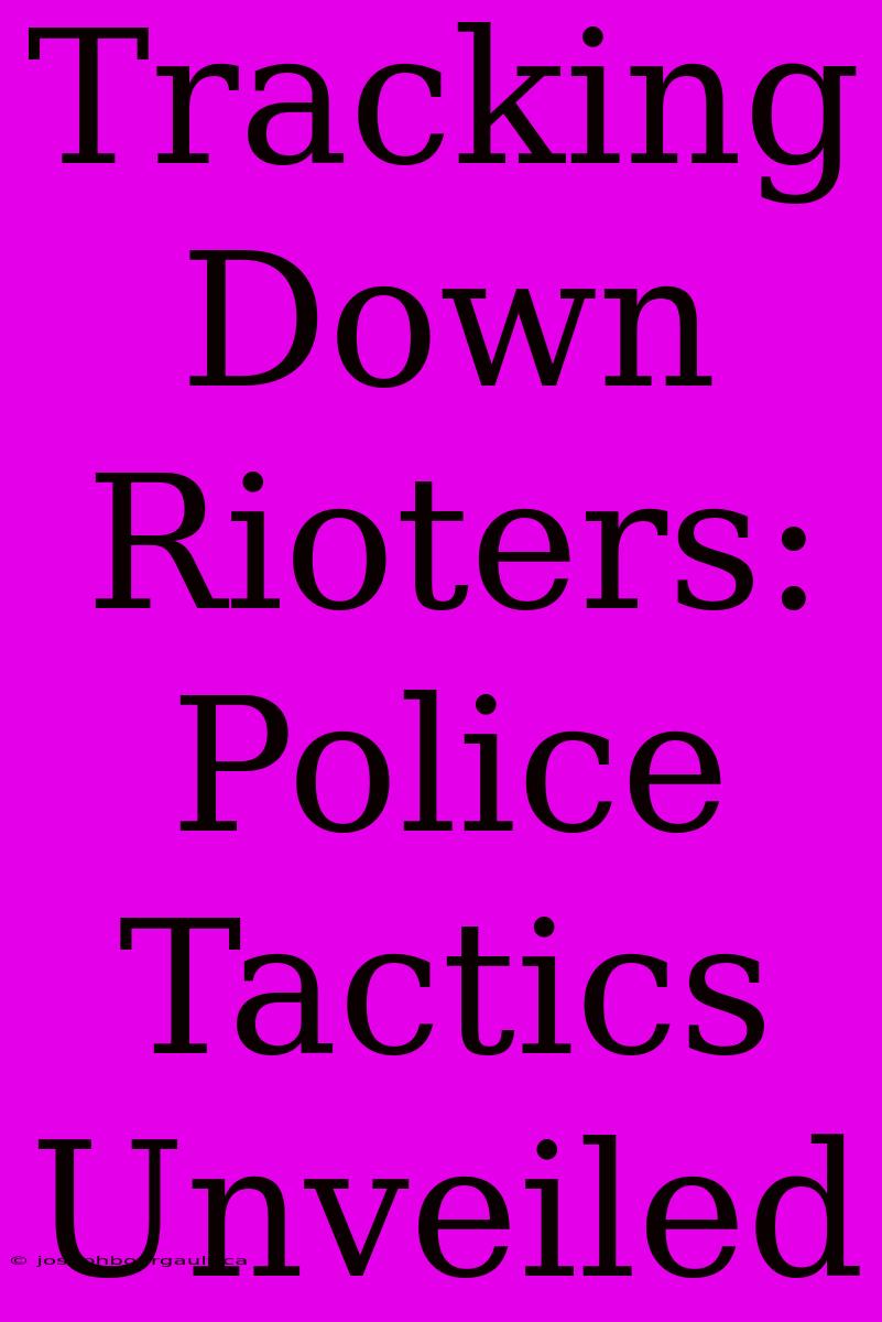 Tracking Down Rioters: Police Tactics Unveiled