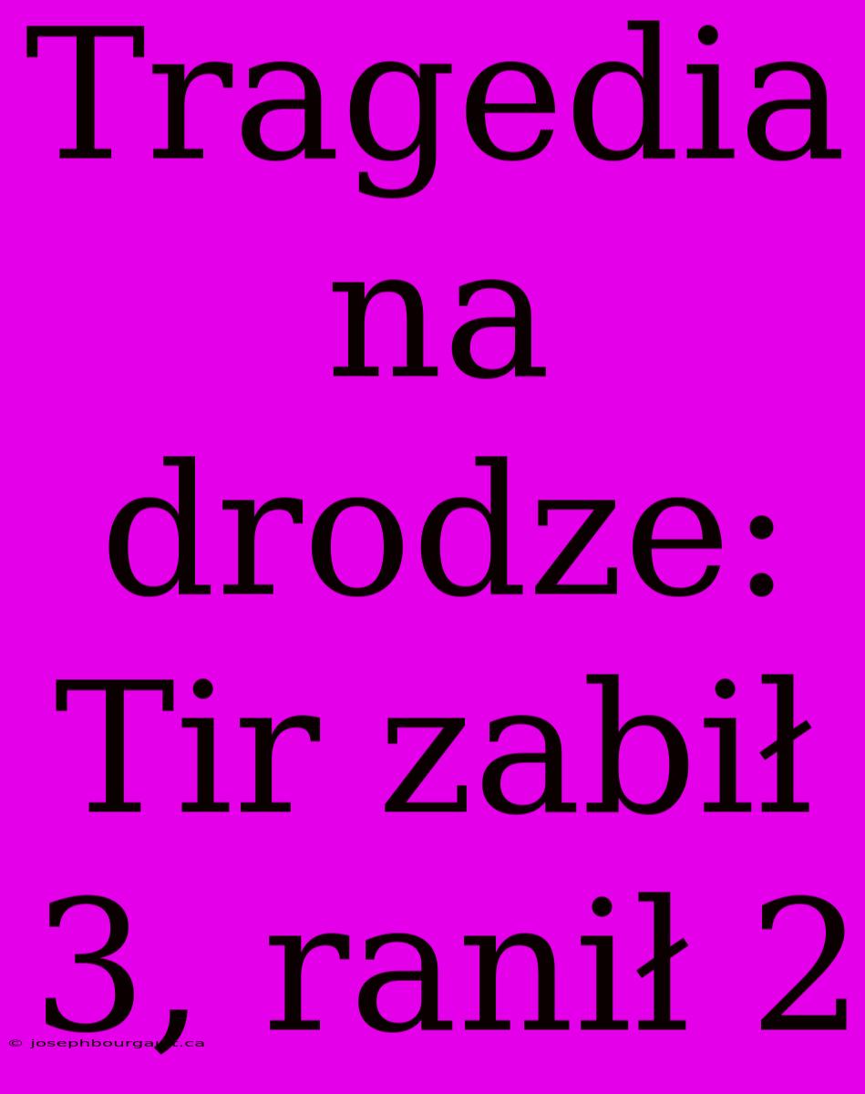 Tragedia Na Drodze: Tir Zabił 3, Ranił 2