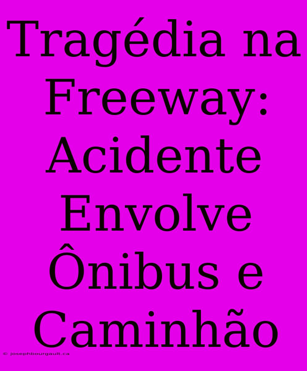 Tragédia Na Freeway: Acidente Envolve Ônibus E Caminhão