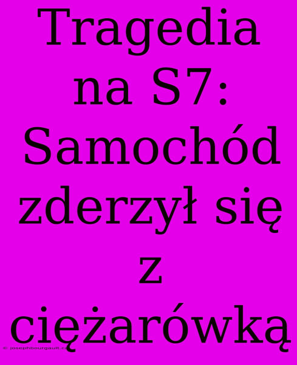 Tragedia Na S7: Samochód Zderzył Się Z Ciężarówką