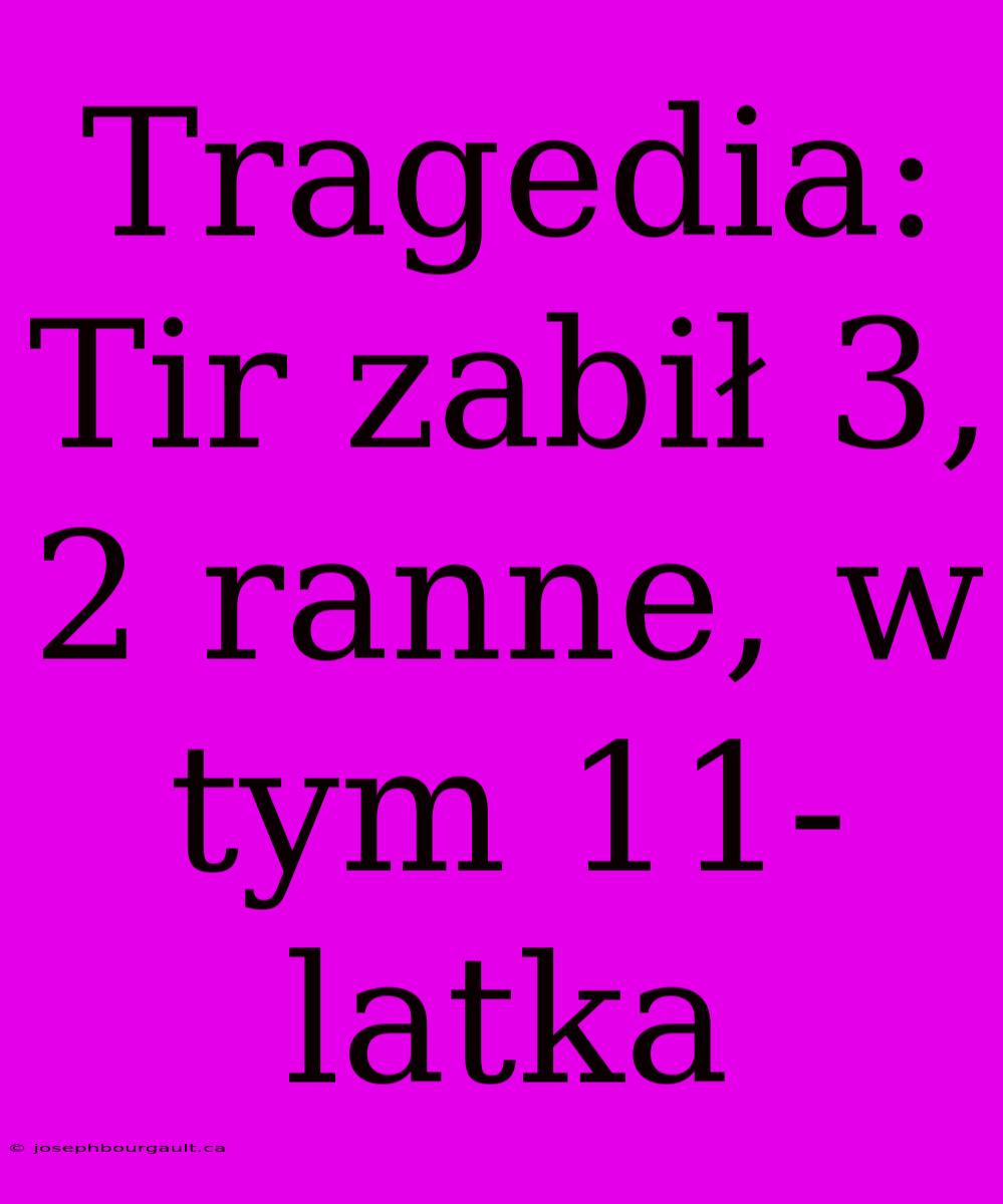 Tragedia: Tir Zabił 3, 2 Ranne, W Tym 11-latka