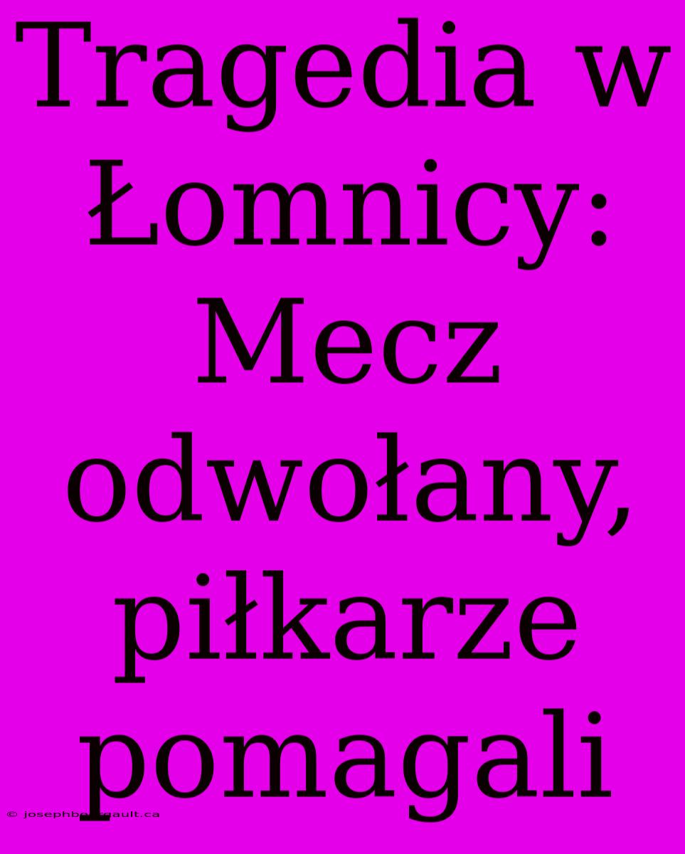 Tragedia W Łomnicy: Mecz Odwołany, Piłkarze Pomagali