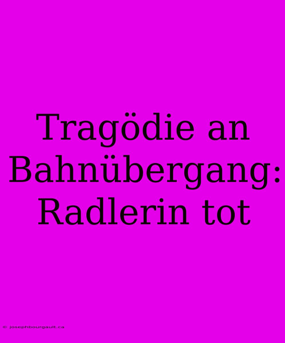 Tragödie An Bahnübergang: Radlerin Tot