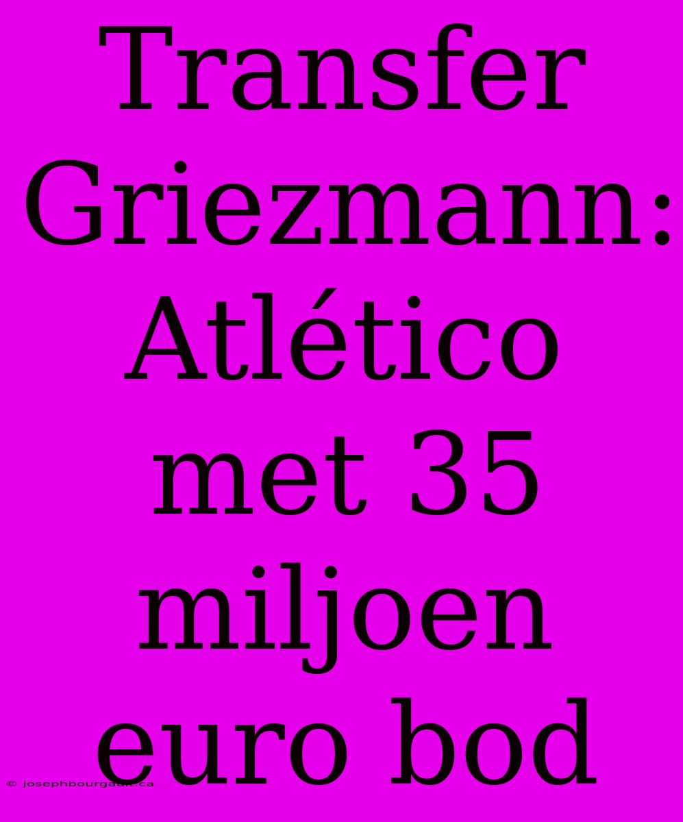 Transfer Griezmann: Atlético Met 35 Miljoen Euro Bod