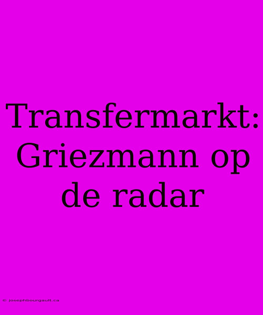 Transfermarkt: Griezmann Op De Radar