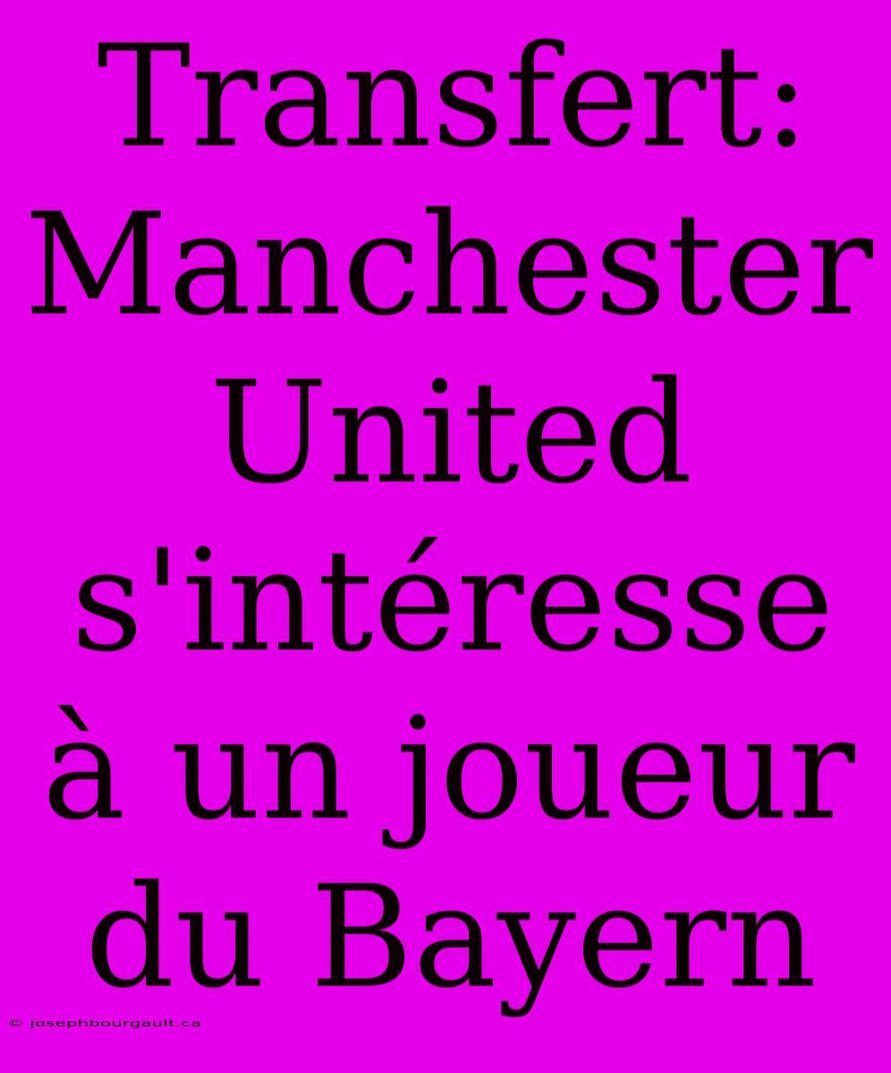 Transfert: Manchester United S'intéresse À Un Joueur Du Bayern