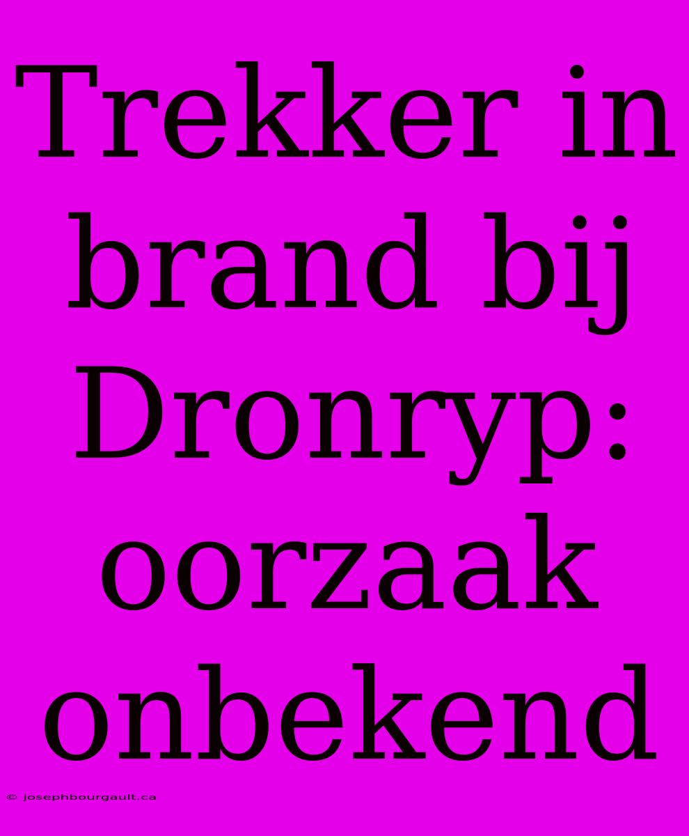 Trekker In Brand Bij Dronryp: Oorzaak Onbekend