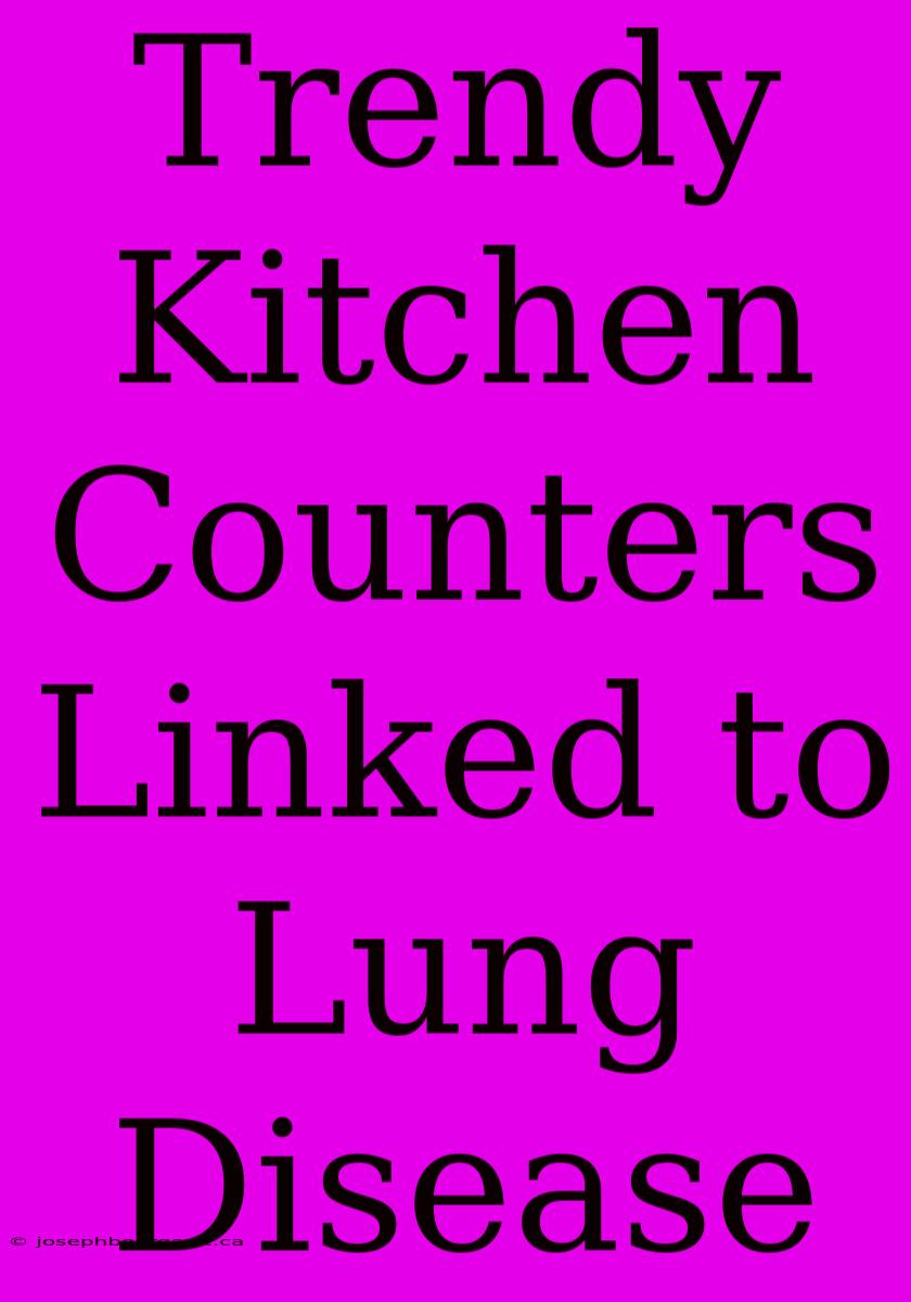 Trendy Kitchen Counters Linked To Lung Disease