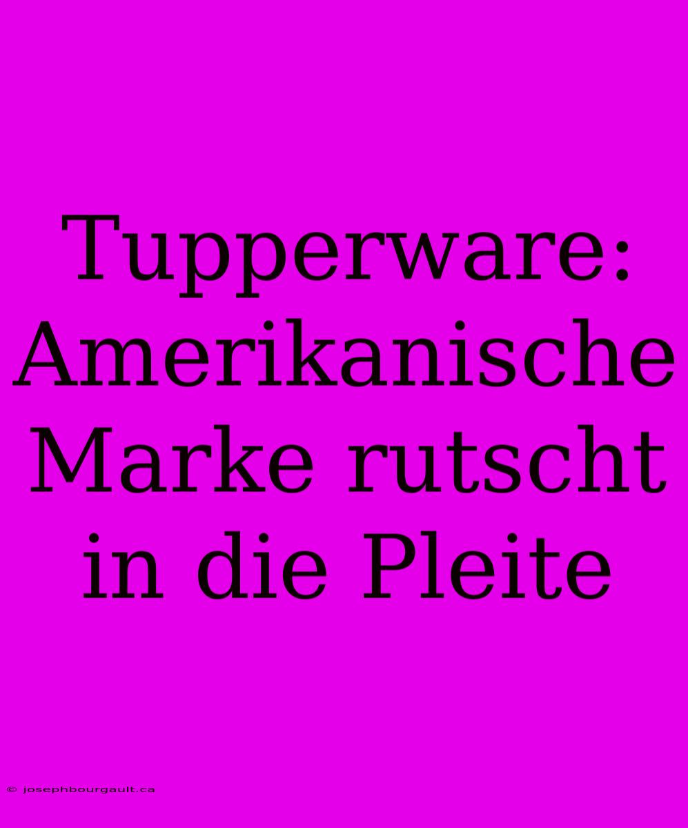 Tupperware: Amerikanische Marke Rutscht In Die Pleite