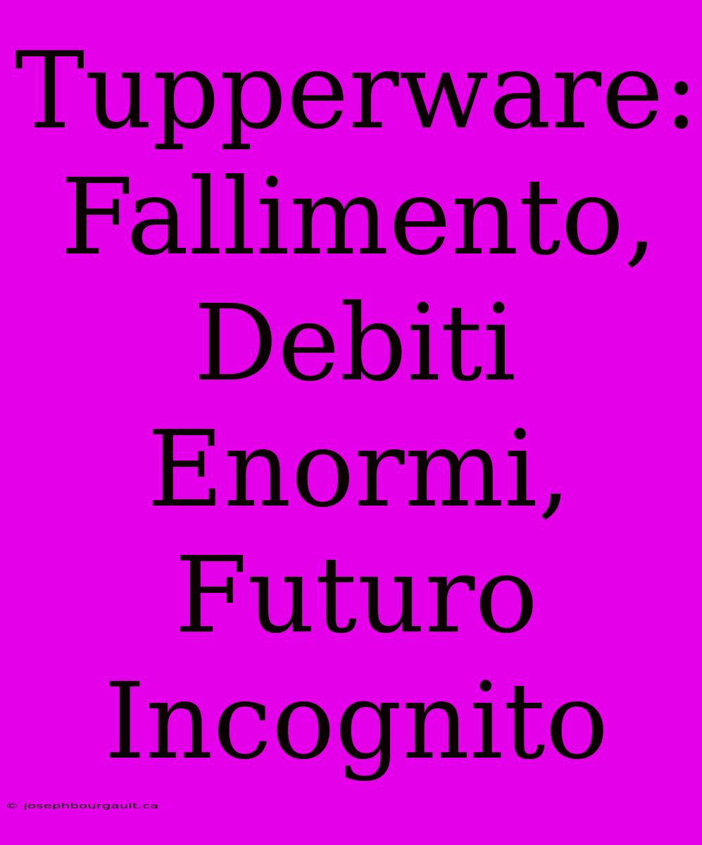 Tupperware: Fallimento, Debiti Enormi, Futuro Incognito