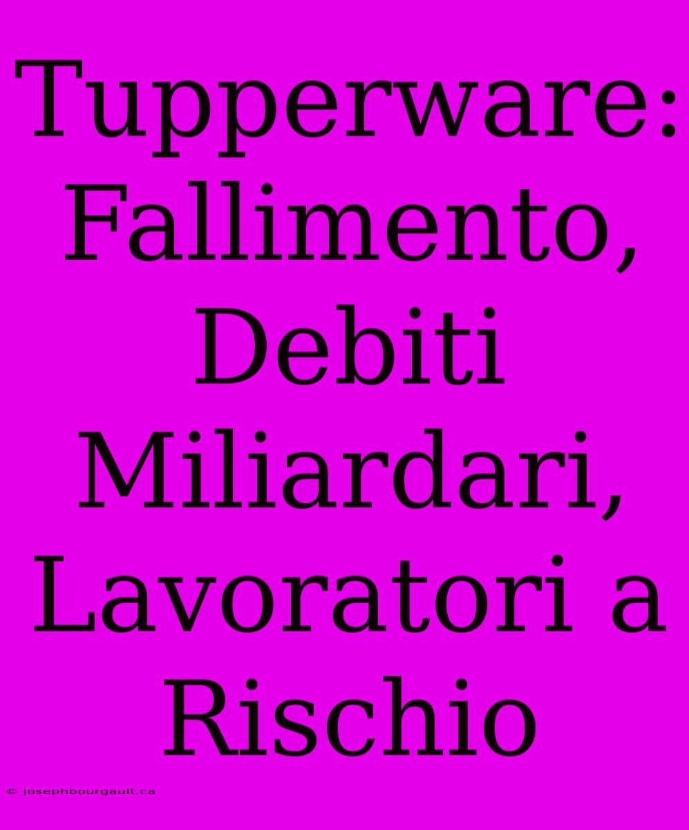 Tupperware: Fallimento, Debiti Miliardari, Lavoratori A Rischio