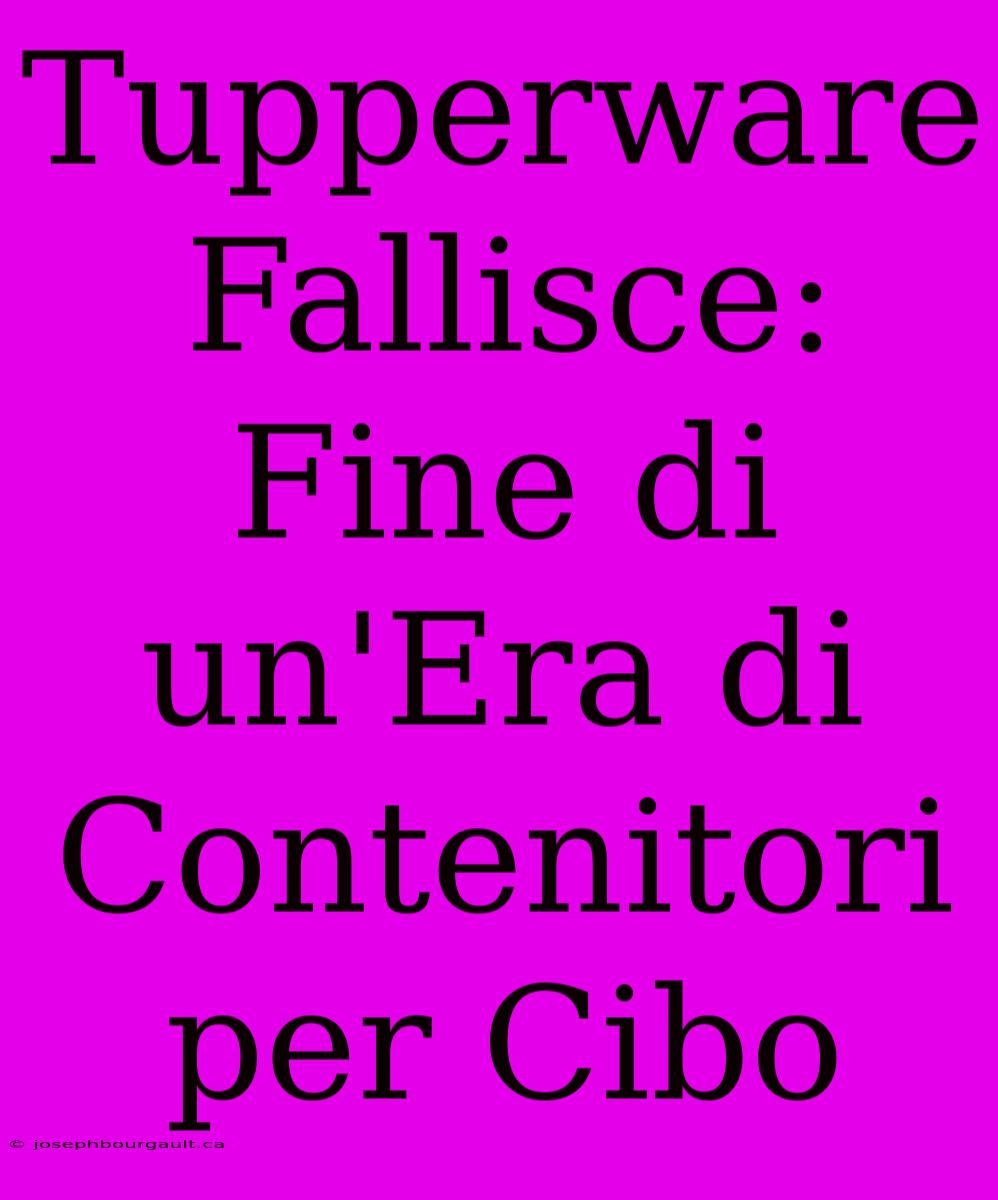 Tupperware Fallisce: Fine Di Un'Era Di Contenitori Per Cibo