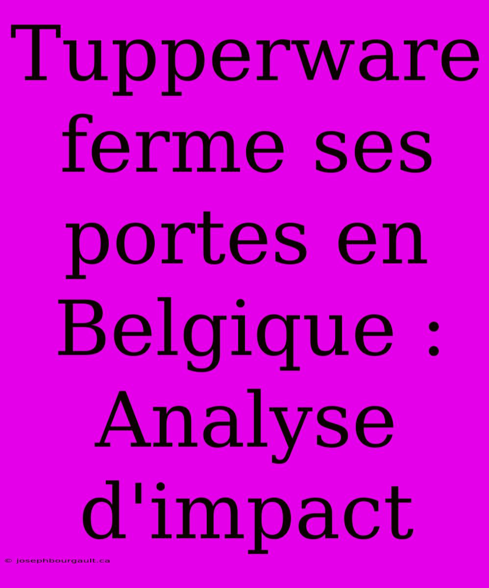 Tupperware Ferme Ses Portes En Belgique : Analyse D'impact