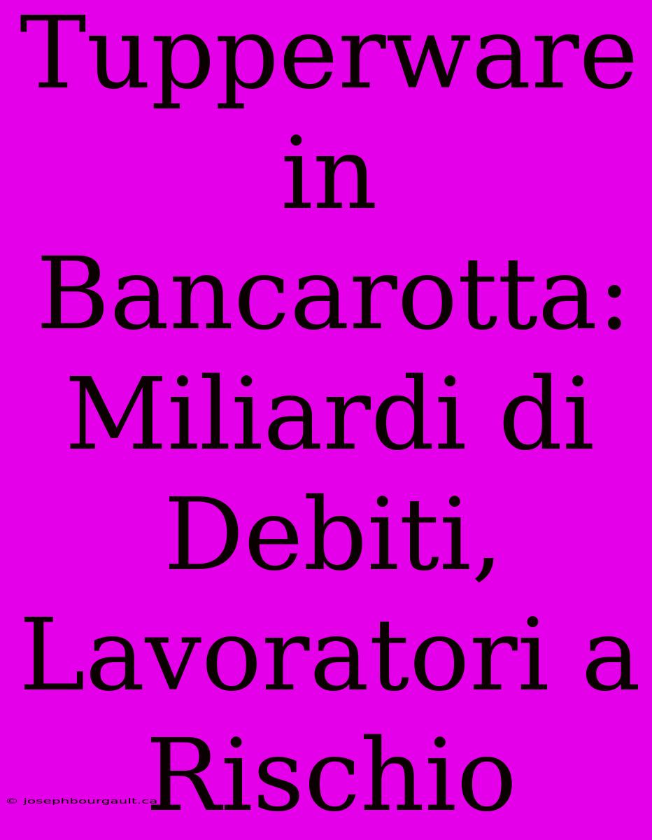 Tupperware In Bancarotta: Miliardi Di Debiti, Lavoratori A Rischio