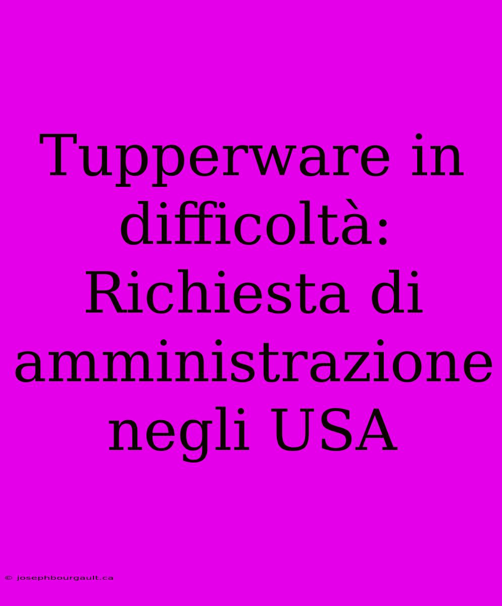 Tupperware In Difficoltà: Richiesta Di Amministrazione Negli USA