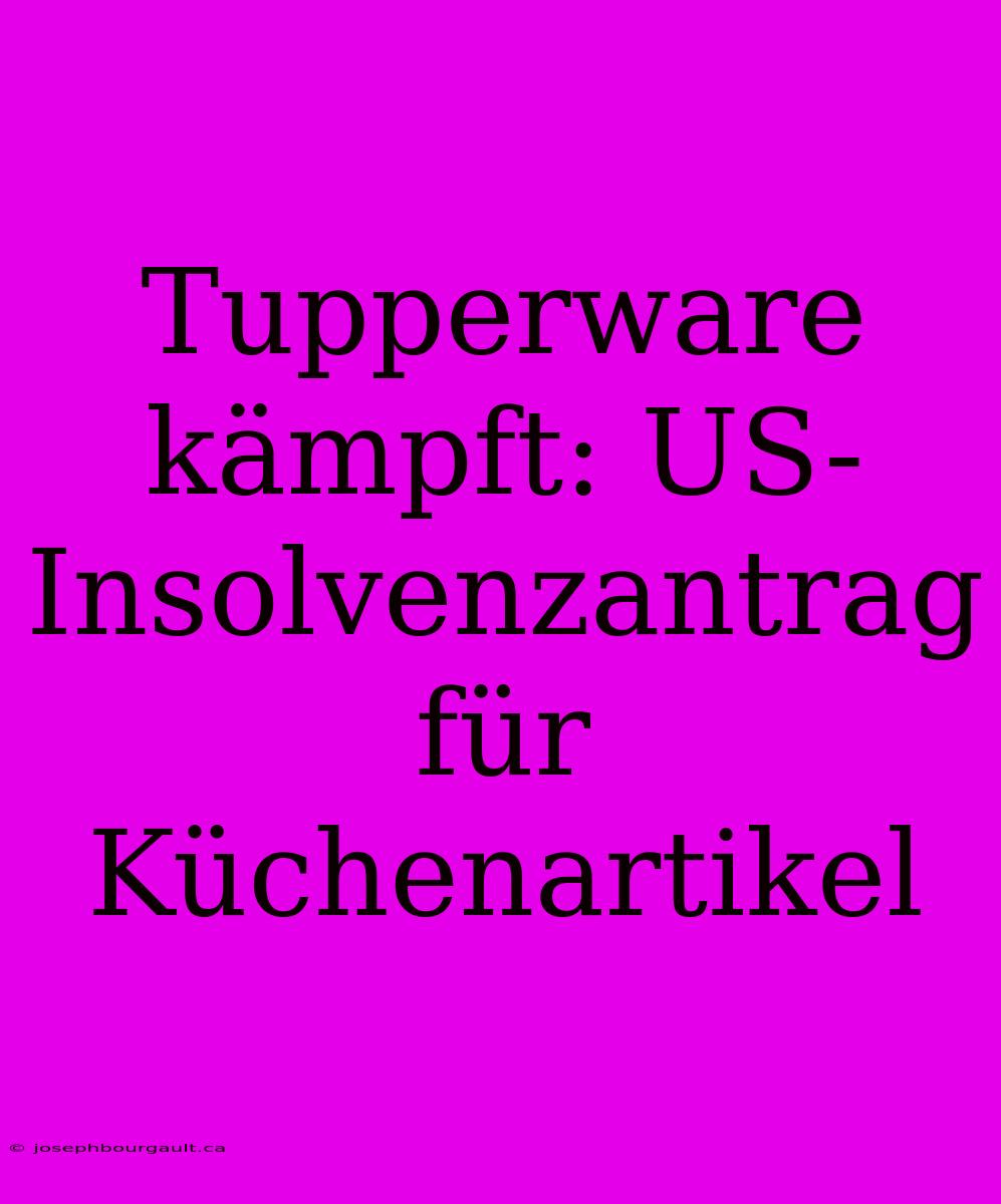 Tupperware Kämpft: US-Insolvenzantrag Für Küchenartikel