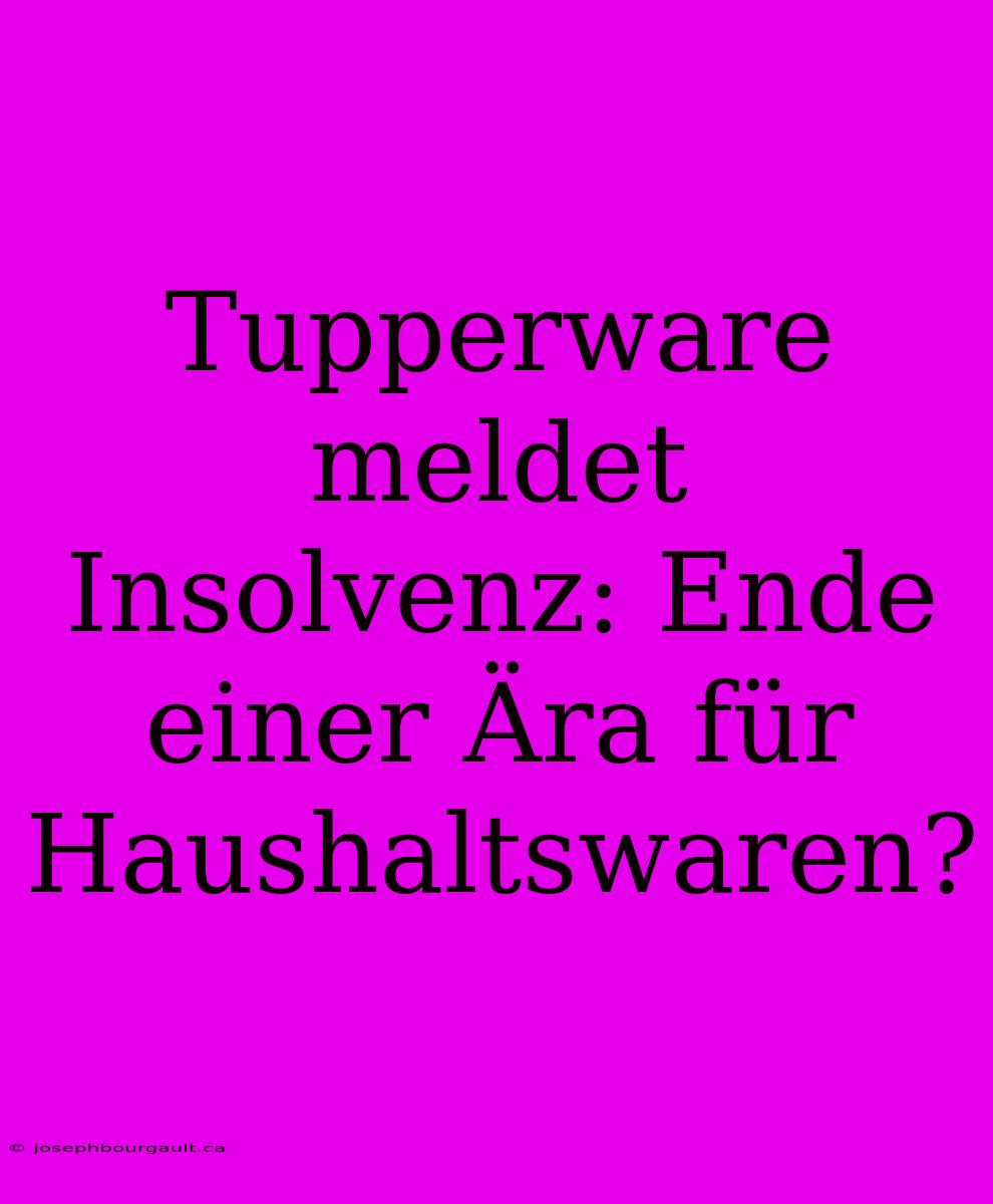 Tupperware Meldet Insolvenz: Ende Einer Ära Für Haushaltswaren?