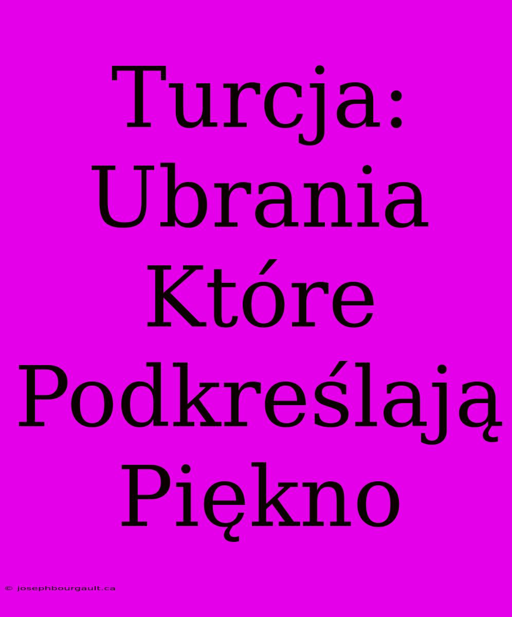 Turcja: Ubrania Które Podkreślają Piękno