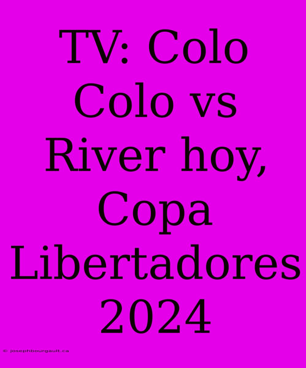 TV: Colo Colo Vs River Hoy, Copa Libertadores 2024