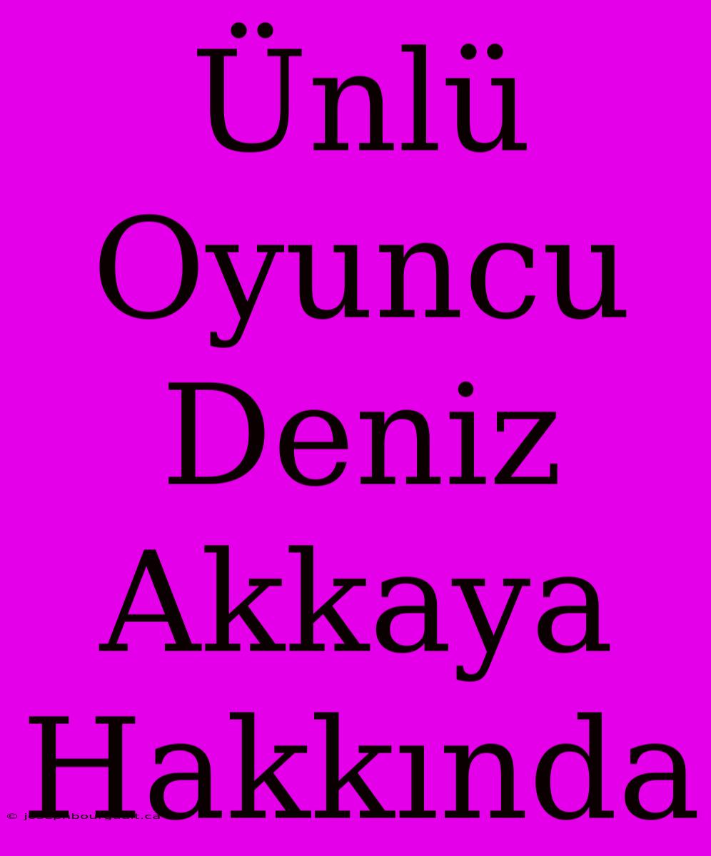 Ünlü Oyuncu Deniz Akkaya Hakkında