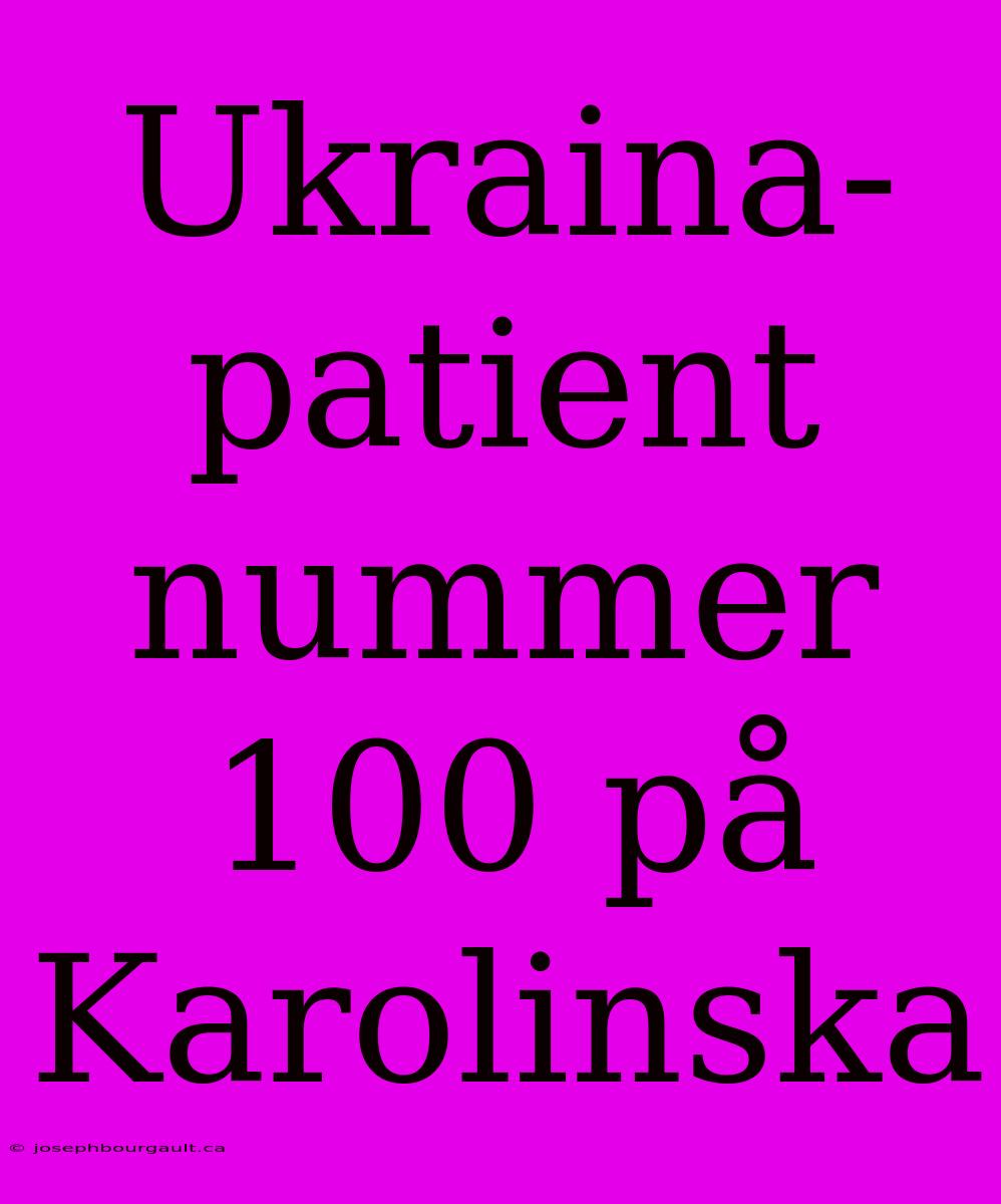 Ukraina-patient Nummer 100 På Karolinska