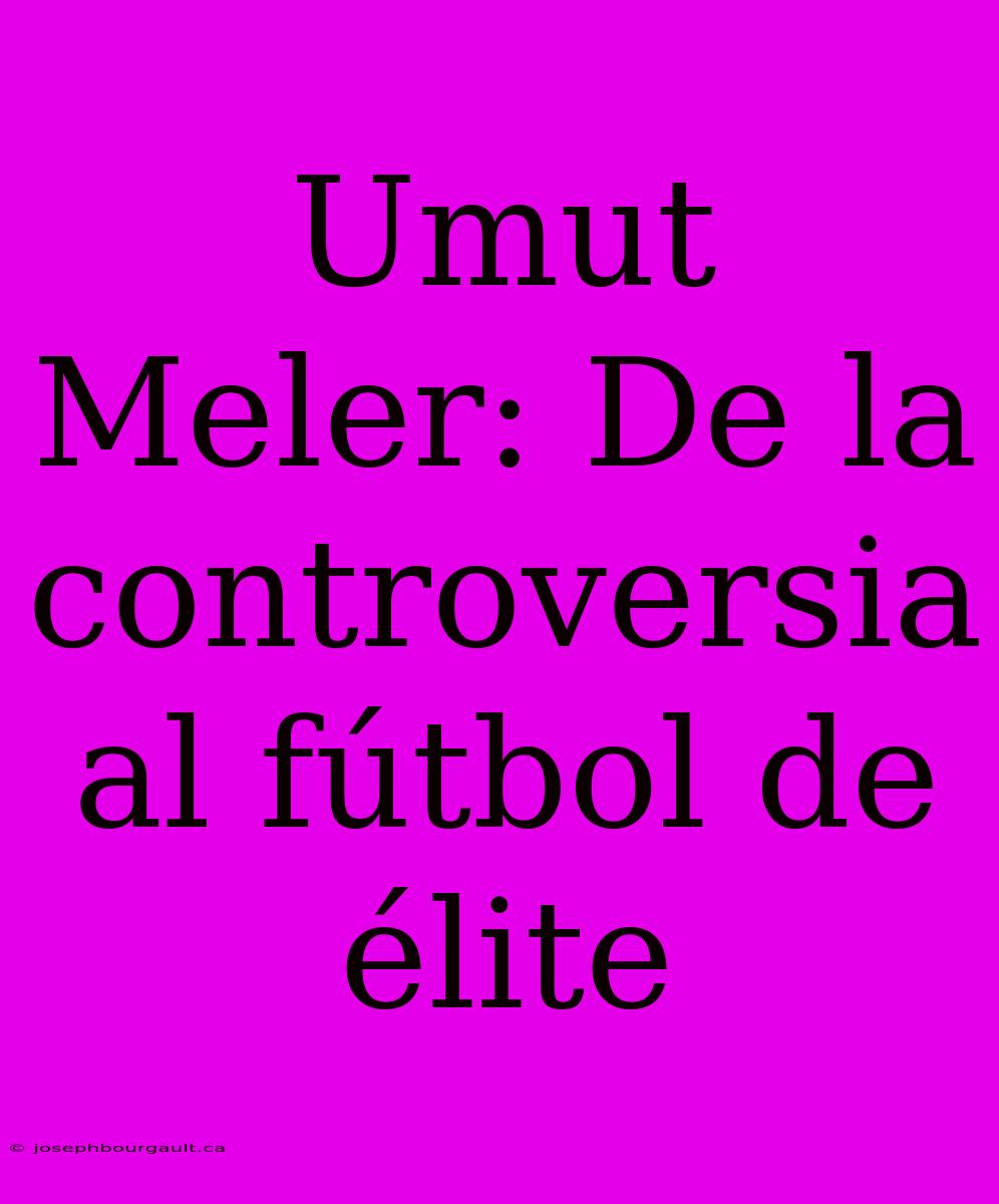 Umut Meler: De La Controversia Al Fútbol De Élite