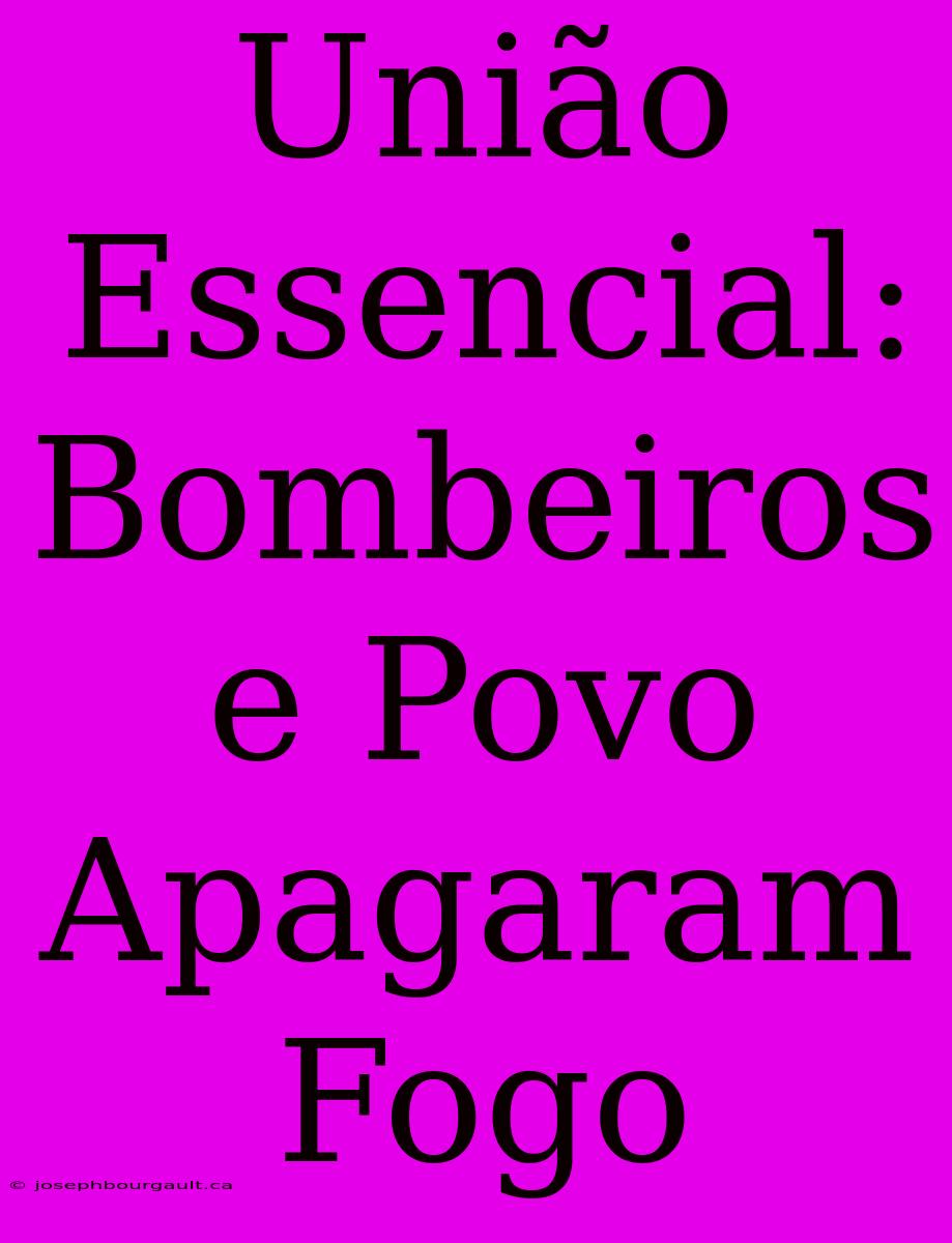 União Essencial: Bombeiros E Povo Apagaram Fogo