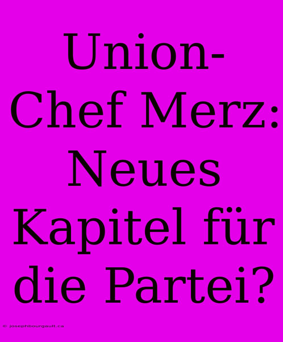 Union-Chef Merz: Neues Kapitel Für Die Partei?