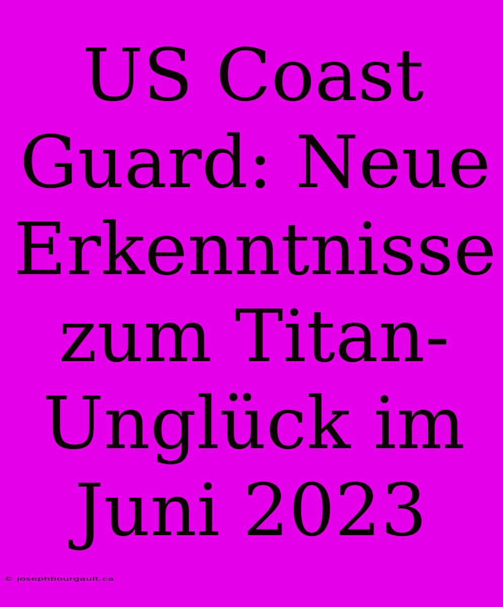 US Coast Guard: Neue Erkenntnisse Zum Titan-Unglück Im Juni 2023