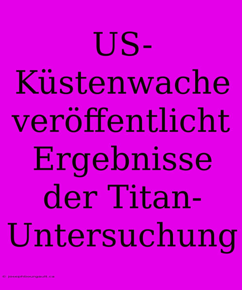 US-Küstenwache Veröffentlicht Ergebnisse Der Titan-Untersuchung