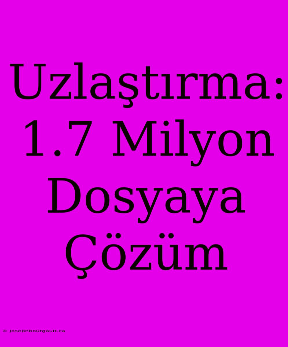 Uzlaştırma: 1.7 Milyon Dosyaya Çözüm