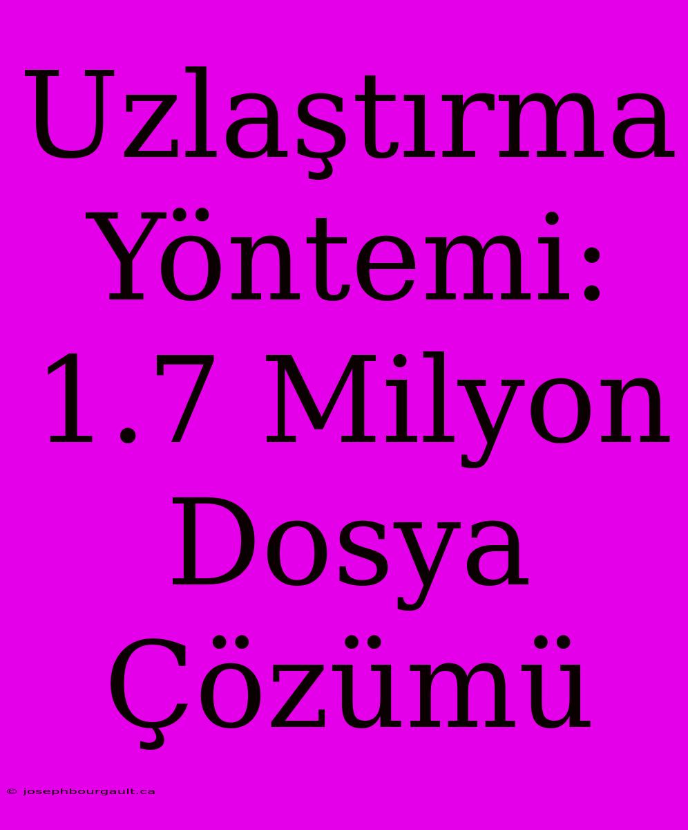 Uzlaştırma Yöntemi: 1.7 Milyon Dosya Çözümü