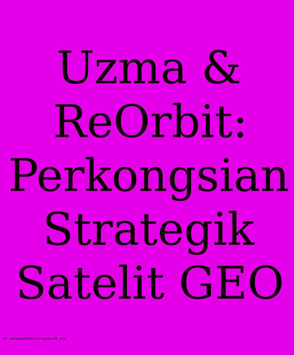 Uzma & ReOrbit: Perkongsian Strategik Satelit GEO