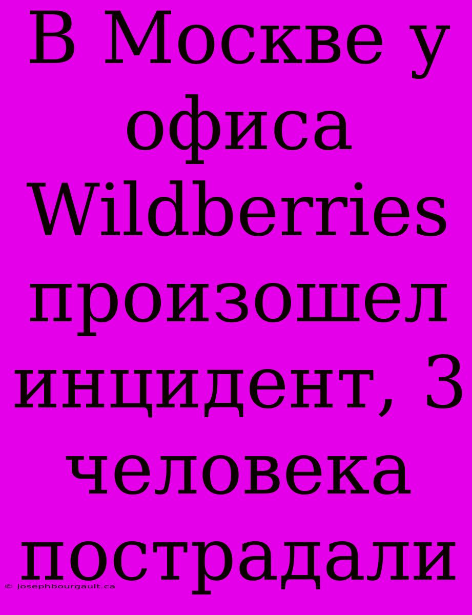 В Москве У Офиса Wildberries Произошел Инцидент, 3 Человека Пострадали