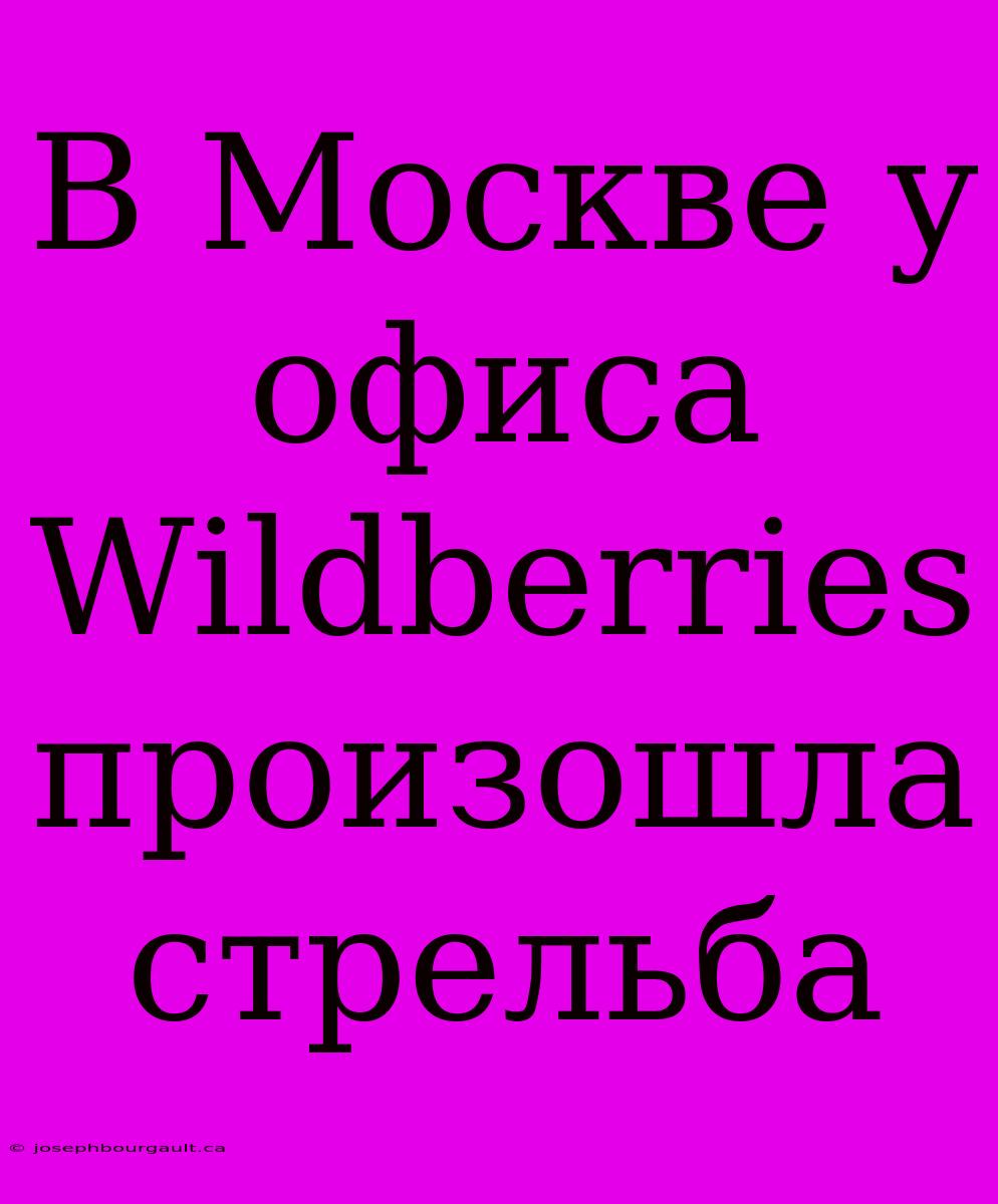 В Москве У Офиса Wildberries Произошла Стрельба