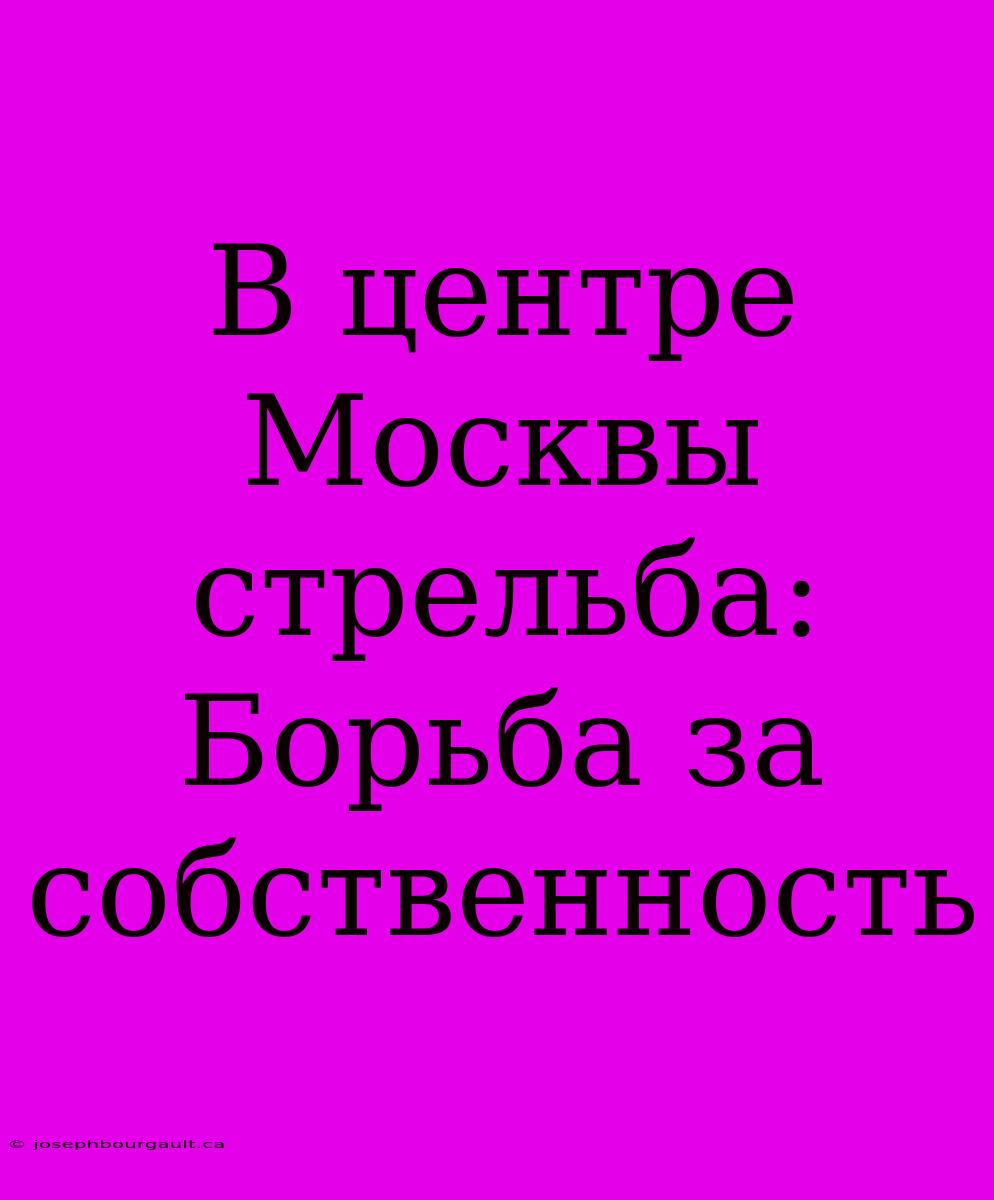 В Центре Москвы Стрельба: Борьба За Собственность