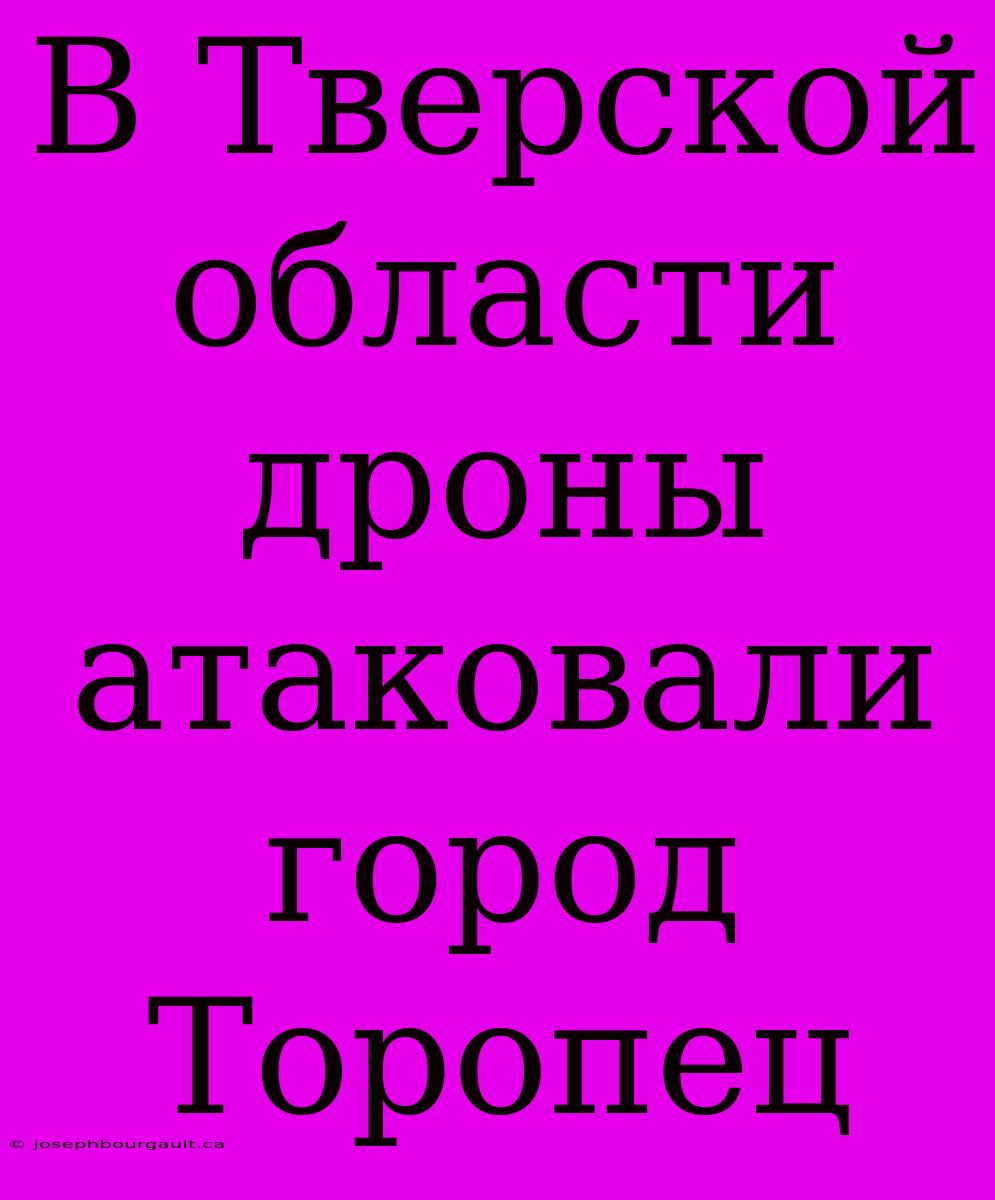 В Тверской Области Дроны Атаковали Город Торопец