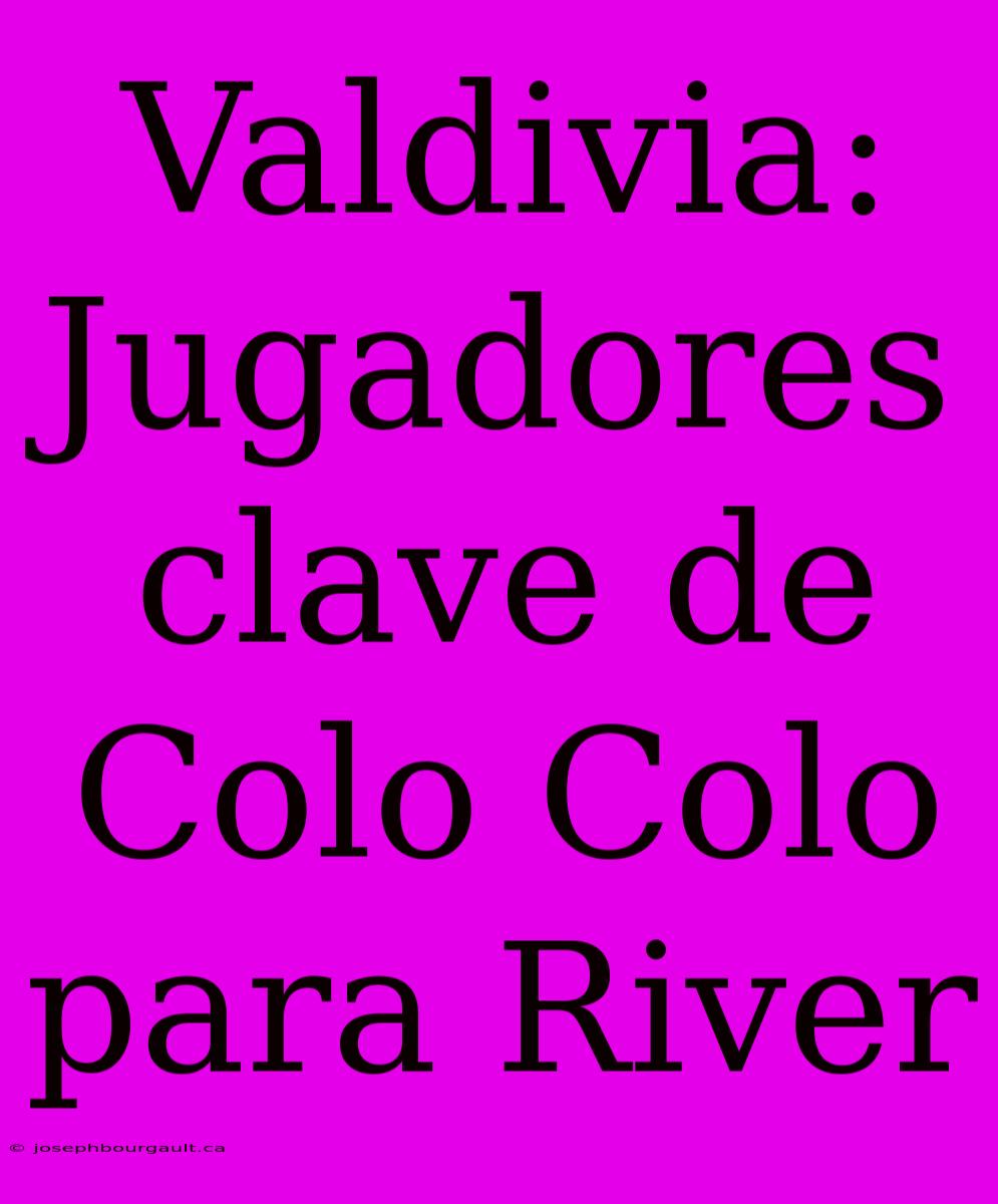 Valdivia: Jugadores Clave De Colo Colo Para River