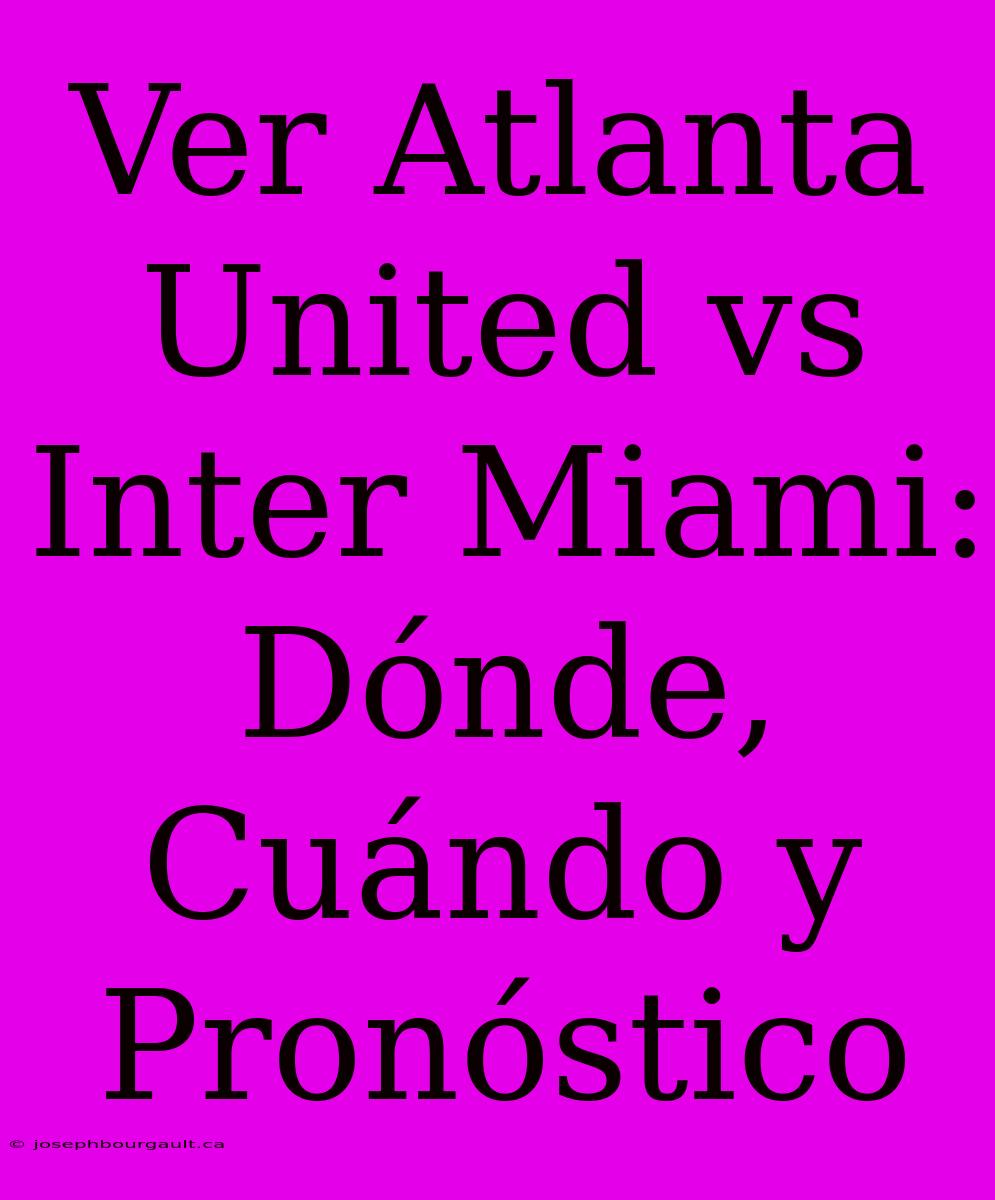 Ver Atlanta United Vs Inter Miami: Dónde, Cuándo Y Pronóstico