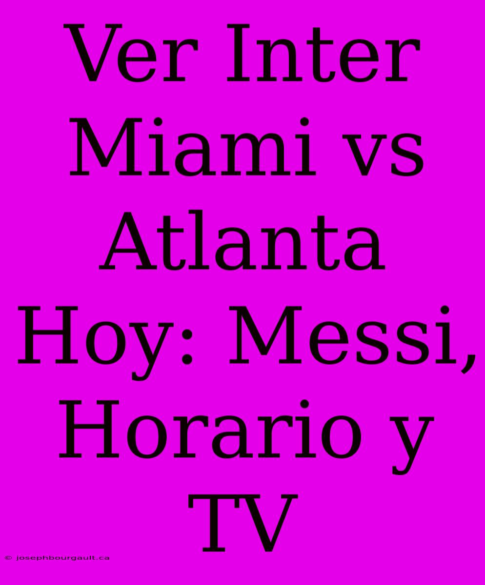 Ver Inter Miami Vs Atlanta Hoy: Messi, Horario Y TV