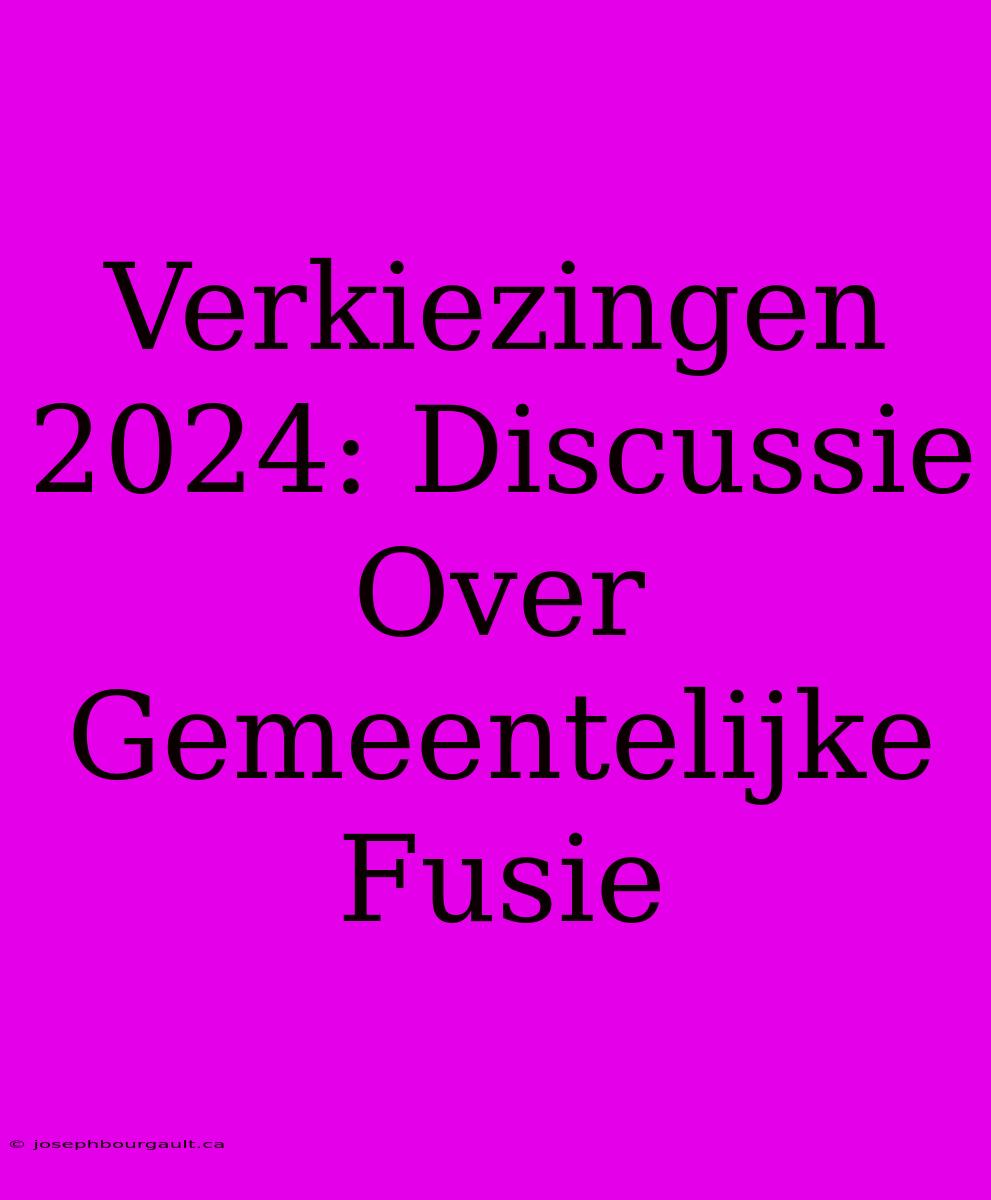 Verkiezingen 2024: Discussie Over Gemeentelijke Fusie