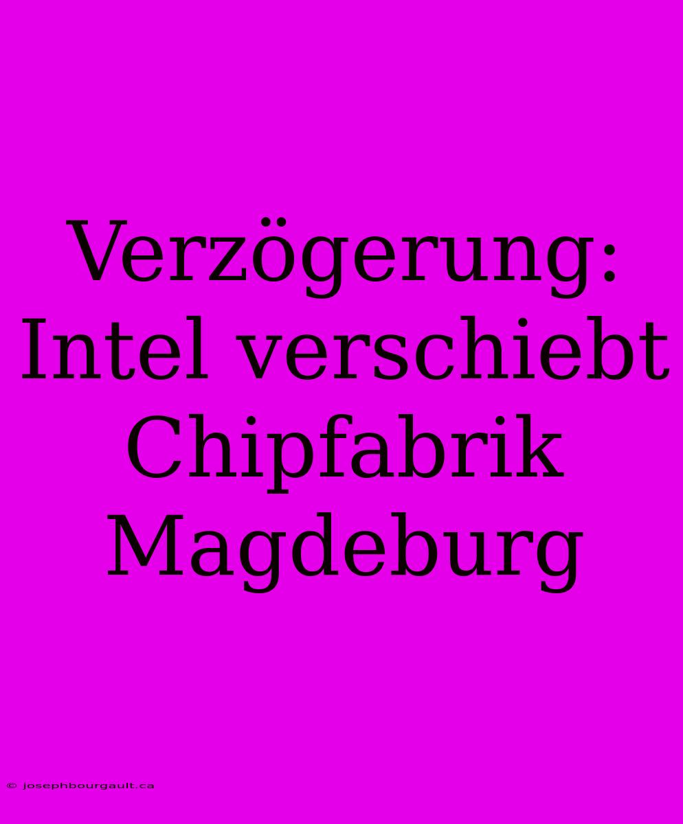 Verzögerung: Intel Verschiebt Chipfabrik Magdeburg