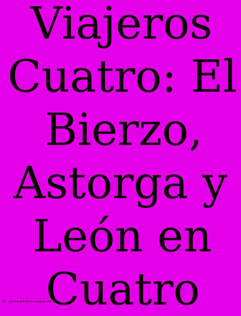 Viajeros Cuatro: El Bierzo, Astorga Y León En Cuatro